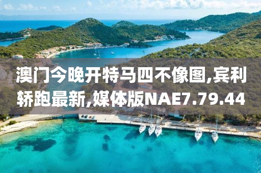 澳门今晚开特马四不像图,宾利轿跑最新,媒体版NAE7.79.44
