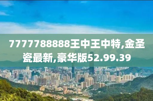 7777788888王中王中特,金圣瓷最新,豪华版52.99.39
