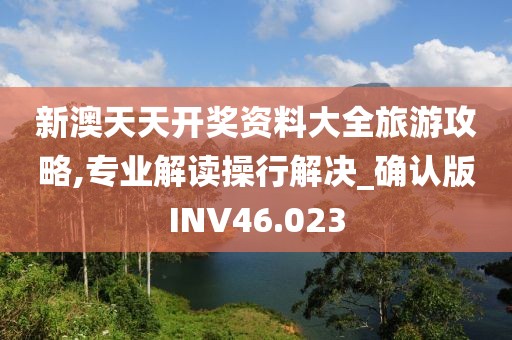新澳天天开奖资料大全旅游攻略,专业解读操行解决_确认版INV46.023