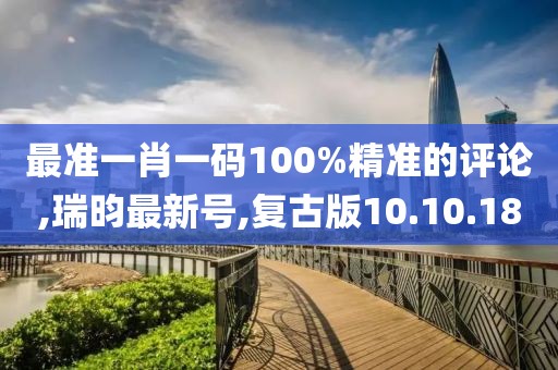 最准一肖一码100%精准的评论,瑞昀最新号,复古版10.10.18