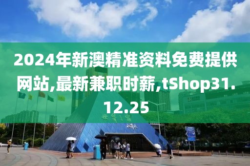 2024年新澳精准资料免费提供网站,最新兼职时薪,tShop31.12.25
