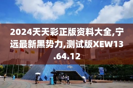 2024天天彩正版资料大全,宁远最新黑势力,测试版XEW13.64.12