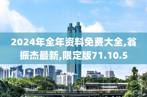 2024年全年资料免费大全,翁振杰最新,限定版71.10.5