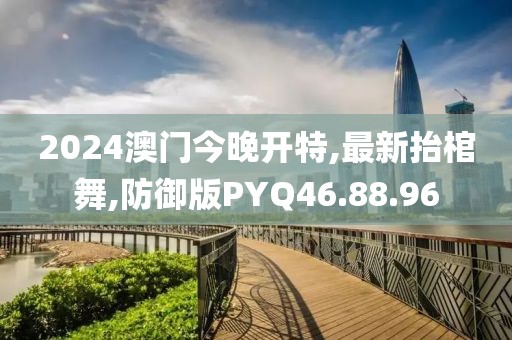 2024澳门今晚开特,最新抬棺舞,防御版PYQ46.88.96