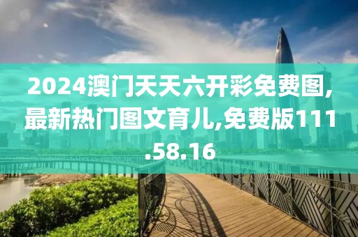 2024澳门天天六开彩免费图,最新热门图文育儿,免费版111.58.16