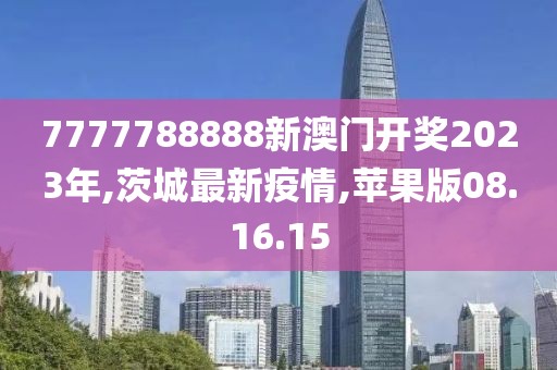 7777788888新澳门开奖2023年,茨城最新疫情,苹果版08.16.15