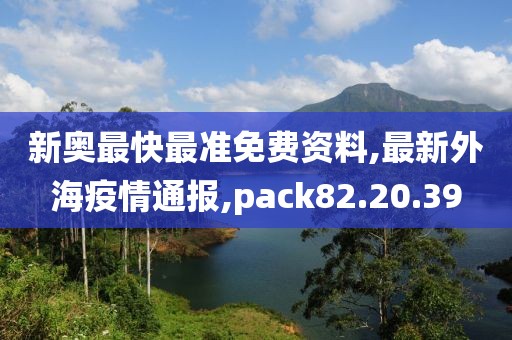 新奥最快最准免费资料,最新外海疫情通报,pack82.20.39