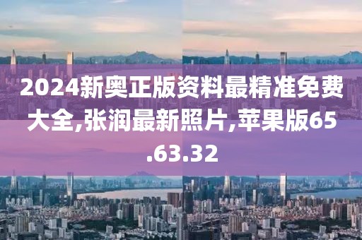 2024新奥正版资料最精准免费大全,张润最新照片,苹果版65.63.32