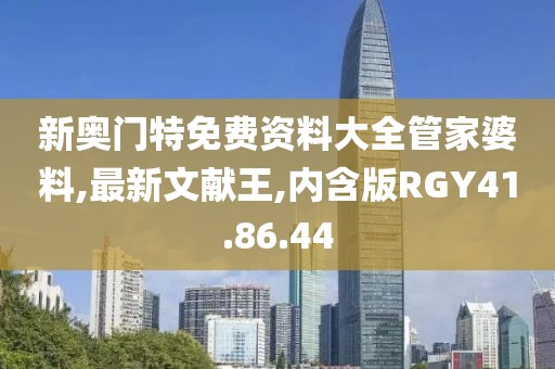 新奥门特免费资料大全管家婆料,最新文献王,内含版RGY41.86.44
