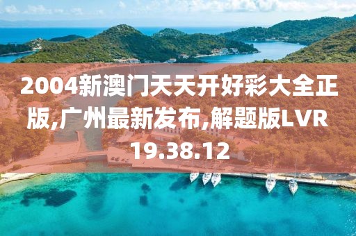2004新澳门天天开好彩大全正版,广州最新发布,解题版LVR19.38.12