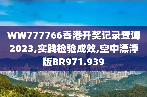 WW777766香港开奖记录查询2023,实践检验成效,空中漂浮版BR971.939