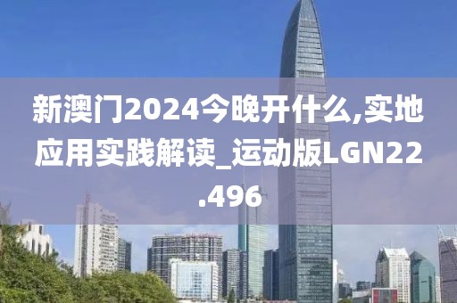 新澳门2024今晚开什么,实地应用实践解读_运动版LGN22.496