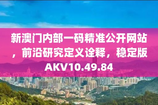 新澳门内部一码精准公开网站，前沿研究定义诠释，稳定版AKV10.49.84