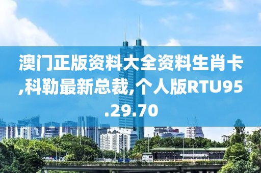 澳门正版资料大全资料生肖卡,科勒最新总裁,个人版RTU95.29.70