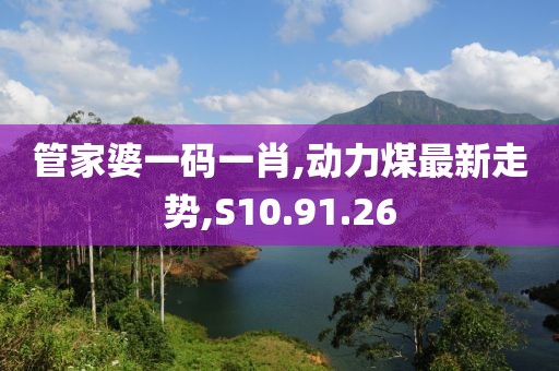 管家婆一码一肖,动力煤最新走势,S10.91.26