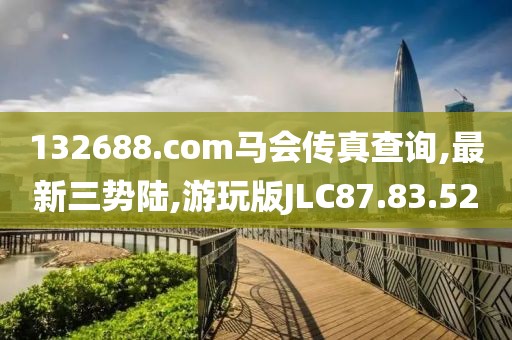 132688.соm马会传真查询,最新三势陆,游玩版JLC87.83.52