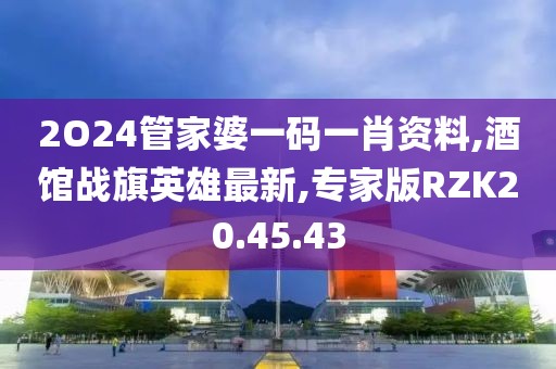 2O24管家婆一码一肖资料,酒馆战旗英雄最新,专家版RZK20.45.43