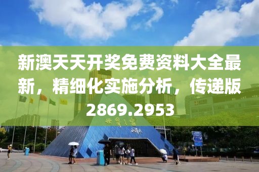 新澳天天开奖免费资料大全最新，精细化实施分析，传递版2869.2953