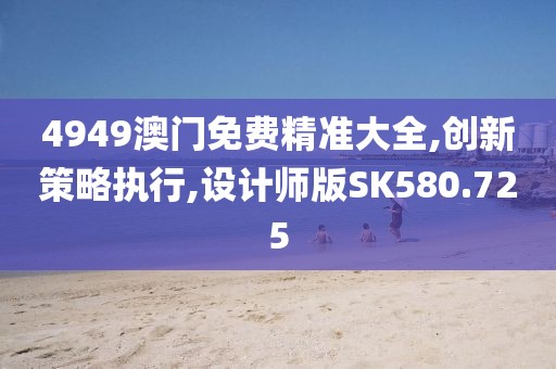 4949澳门免费精准大全,创新策略执行,设计师版SK580.725