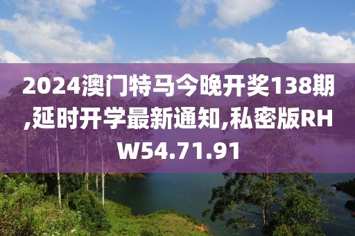 2024澳门特马今晚开奖138期,延时开学最新通知,私密版RHW54.71.91