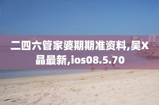 二四六管家婆期期准资料,吴X晶最新,ios08.5.70