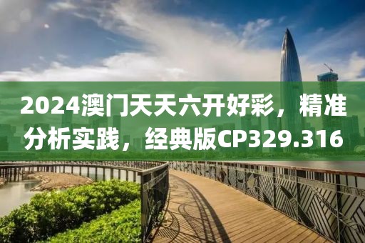 2024澳门天天六开好彩，精准分析实践，经典版CP329.316