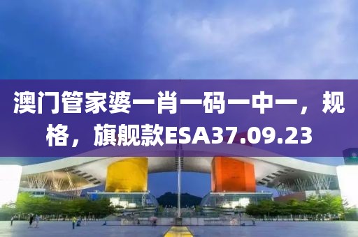 澳门管家婆一肖一码一中一，规格，旗舰款ESA37.09.23