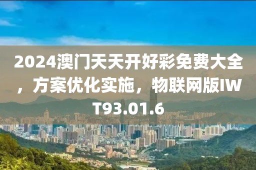 2024澳门天天开好彩免费大全，方案优化实施，物联网版IWT93.01.6