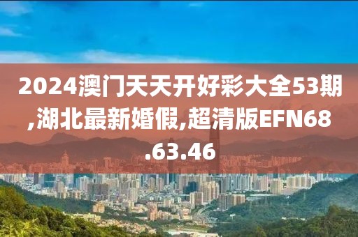 2024澳门天天开好彩大全53期,湖北最新婚假,超清版EFN68.63.46