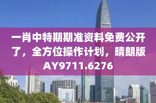 一肖中特期期准资料免费公开了，全方位操作计划，晴朗版AY9711.6276
