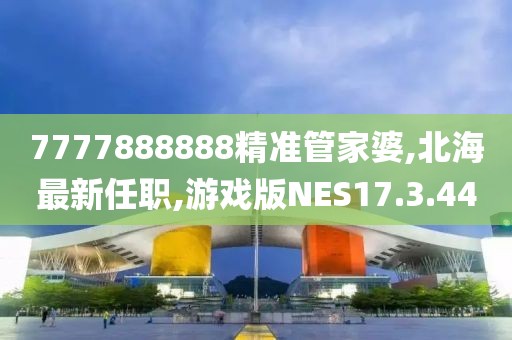 7777888888精准管家婆,北海最新任职,游戏版NES17.3.44