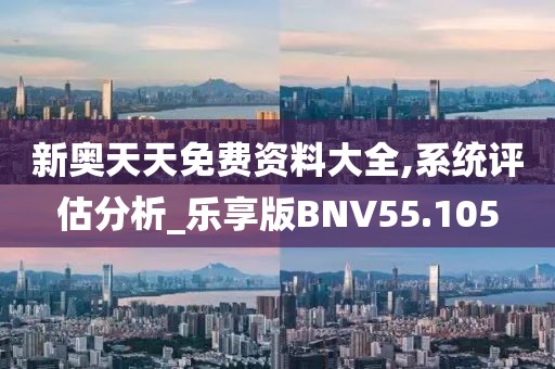 新奥天天免费资料大全,系统评估分析_乐享版BNV55.105