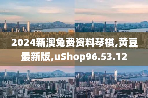 2024新澳兔费资料琴棋,黄豆最新版,uShop96.53.12