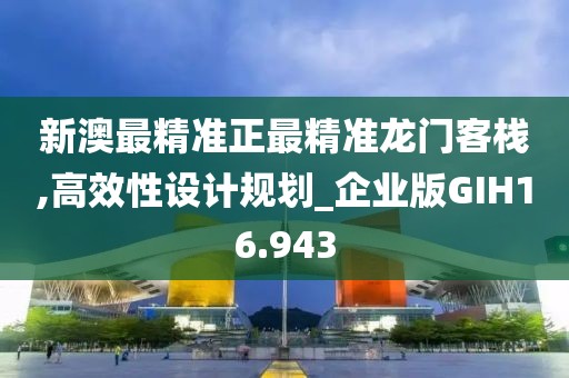 新澳最精准正最精准龙门客栈,高效性设计规划_企业版GIH16.943