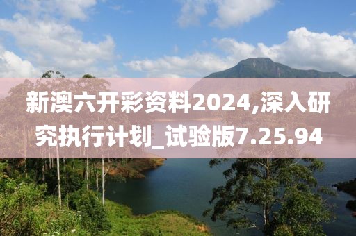 新澳六开彩资料2024,深入研究执行计划_试验版7.25.94