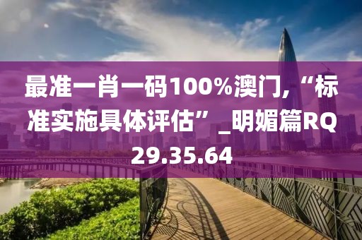 最准一肖一码100%澳门,“标准实施具体评估”_明媚篇RQ29.35.64