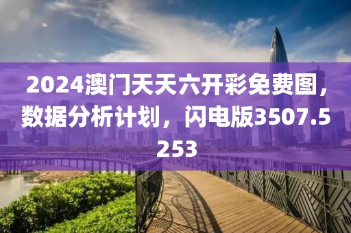 2024澳门天天六开彩免费图，数据分析计划，闪电版3507.5253