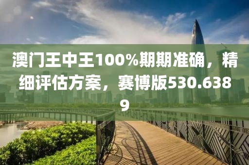 澳门王中王100%期期准确，精细评估方案，赛博版530.6389