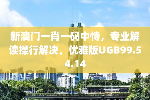 新澳门一肖一码中恃，专业解读操行解决，优雅版UGB99.54.14