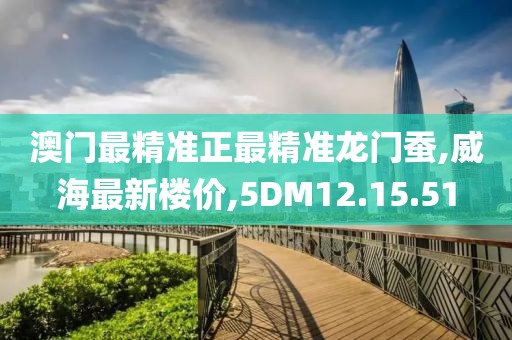 澳门最精准正最精准龙门蚕,威海最新楼价,5DM12.15.51