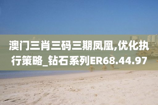 澳门三肖三码三期凤凰,优化执行策略_钻石系列ER68.44.97