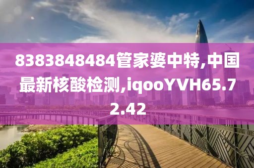 8383848484管家婆中特,中国最新核酸检测,iqooYVH65.72.42