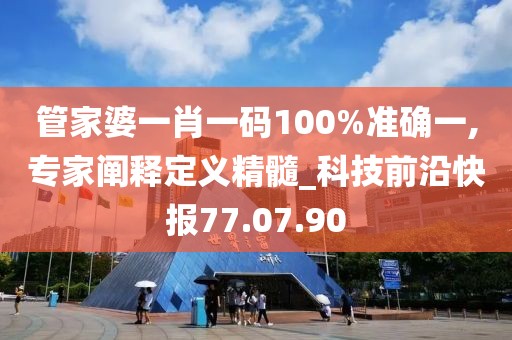 管家婆一肖一码100%准确一,专家阐释定义精髓_科技前沿快报77.07.90