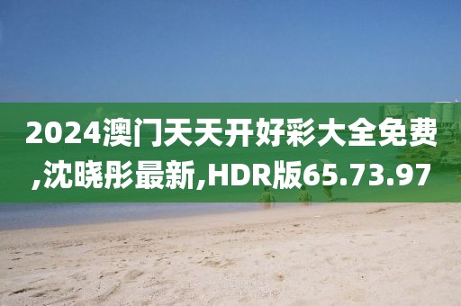 2024澳门天天开好彩大全免费,沈晓彤最新,HDR版65.73.97