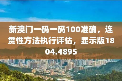 新澳门一码一码100准确，连贯性方法执行评估，显示版1804.4895