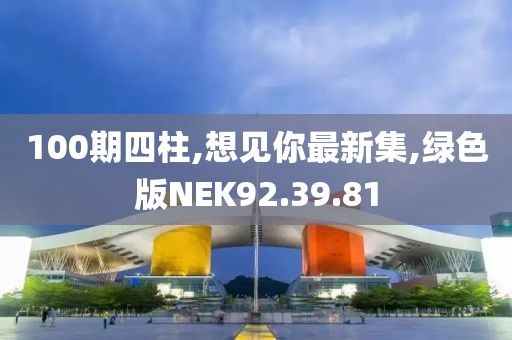 100期四柱,想见你最新集,绿色版NEK92.39.81