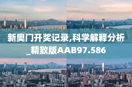 新奥门开奖记录,科学解释分析_精致版AAB97.586