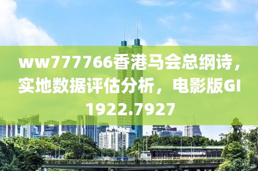 ww777766香港马会总纲诗，实地数据评估分析，电影版GI1922.7927