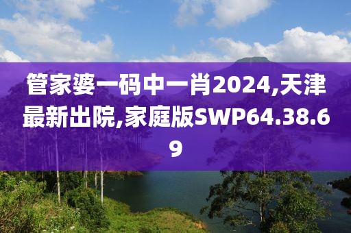 管家婆一码中一肖2024,天津最新出院,家庭版SWP64.38.69
