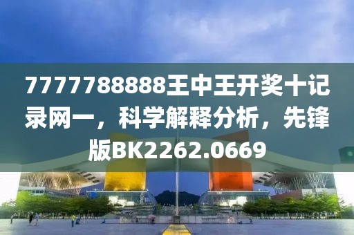 7777788888王中王开奖十记录网一，科学解释分析，先锋版BK2262.0669